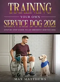 Training Your Own Service Dog 2021: Step by Step Guide to an Obedient Service Dog, Hardcover/Max Matthews