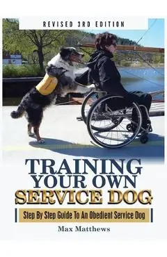 Training Your Own Service Dog: Step By Step Guide To An Obedient Service Dog (Revised 3rd Edition!) - Max Matthews