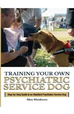Training Your Psychiatric Service Dog: Step-By-Step Guide To An Obedient Psychiatric Service Dog - Max Matthews