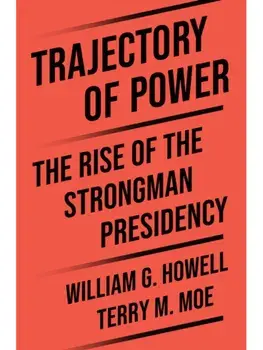 Trajectory of Power. The Rise of the Strongman Presidency, Hardback/William G. Howell