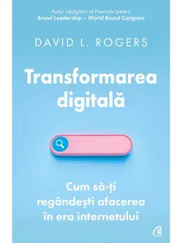 Transformarea digitala. Cum sa-ti regandesti afacerea in era internetului/David L. Rogers