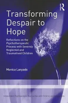 Transforming Despair to Hope. Reflections on the Psychotherapeutic Process with Severely Neglected and Traumatised Children, Paperback/Monica Lanyado