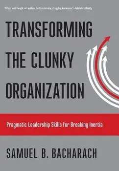 Transforming the Clunky Organization: Pragmatic Leadership Skills for Breaking Inertia/Samuel B. Bacharach