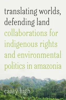 Translating Worlds, Defending Land. Collaborations for Indigenous Rights and Environmental Politics in Amazonia, Paperback/Casey High