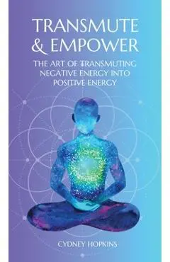 Transmute & Empower: The Art of Transmuting Negative Energy into Positive Energy - Cydney Hopkins