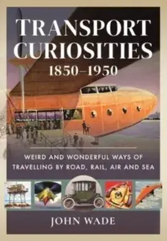 Transport Curiosities, 1850 1950. Weird and Wonderful Ways of Travelling by Road, Rail, Air and Sea, Hardback/John Wade