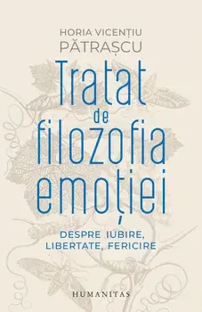 Tratat de filozofia emotiei. Despre iubire, libertate, fericire/Horia Vicentiu Patrascu