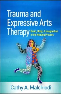 Trauma and Expressive Arts Therapy: Brain, Body, and Imagination in the Healing Process - Cathy A. Malchiodi