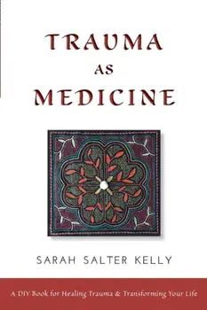 Trauma as Medicine: a DIY book for healing trauma and transforming your life, Paperback/Sarah Salter Kelly