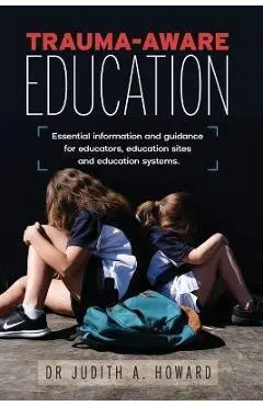 Trauma-Aware Education: Essential information and guidance for educators, education sites and education systems - Judith A. Howard