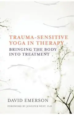 Trauma-Sensitive Yoga in Therapy: Bringing the Body Into Treatment - David Emerson