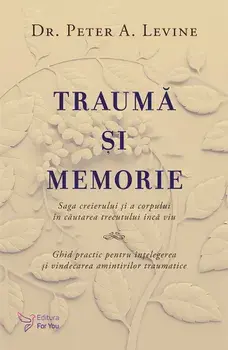 Trauma si memorie. Saga creierului si a corpului in cautarea trecutului inca viu. Ghid practic pentru intelegerea si vindecarea amintirilor traumatice/Dr. Peter A. Levine
