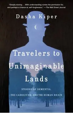 Travelers to Unimaginable Lands: Stories of Dementia, the Caregiver, and the Human Brain - Dasha Kiper