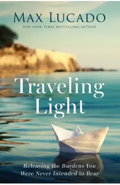 Traveling Light: Releasing the Burdens You Were Never Intended to Bear - Max Lucado