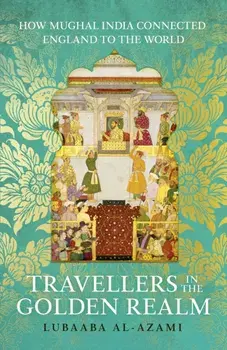 Travellers in the Golden Realm. How Mughal India Connected England to the World, Hardback/Lubaaba Al-Azami