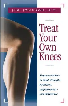 Treat Your Own Knees: Simple Exercises to Build Strength, Flexibility, Responsiveness and Endurance - Jim Johnson