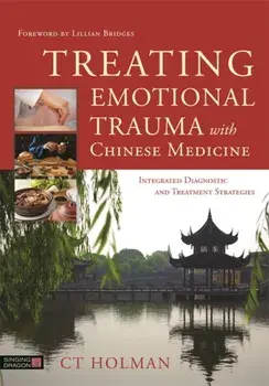 Treating Emotional Trauma with Chinese Medicine. Integrated Diagnostic and Treatment Strategies, Hardback/C. T. Holman