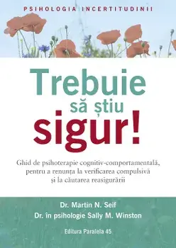Trebuie sa stiu sigur! Ghid de psihoterapie cognitiv-comportamentala, pentru a renunta la verificarea compulsiva si la cautarea reasigurarii/Martin N. Seif, Sally M. Winston