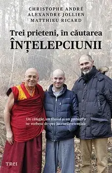 Trei prieteni, in cautarea intelepciunii. Un calugar, un filosof si un psihiatru ne vorbesc despre lucrurile esentiale/Cristophe Andre, Matthieu Ricard, Alexandre Jollien
