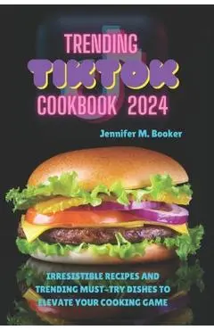 Trending TikTok Cookbook 2024: Irresistible Recipes And Trending Must-try Dishes To Elevate Your Cooking Game - Jennifer M. Booker