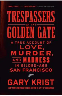 Trespassers at the Golden Gate: A True Account of Love, Murder, and Madness in Gilded-Age San Francisco - Gary Krist