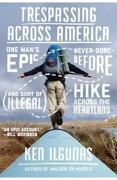 Trespassing Across America: One Man's Epic, Never-Done-Before (and Sort of Illegal) Hike Across the Heartland - Ken Ilgunas