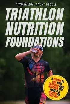 Triathlon Nutrition Foundations: A System to Nail your Triathlon Race Nutrition and Make It a Weapon on Race Day/Triathlon Taren Gesell