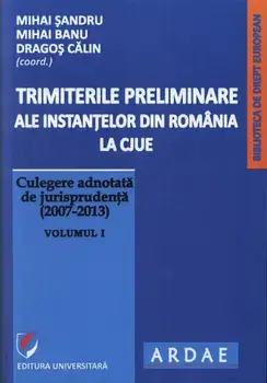 Trimiterile preliminare ale instantelor din Romania la CJUE. Culegere adnotata de jurisprudenta (2007-2013). Volumul I/Mihai Sandru, Mihai Banu, Dragos Calin