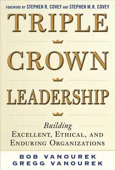 Triple Crown Leadership: Building Excellent, Ethical, and Enduring Organizations, Hardcover/Bob Vanourek