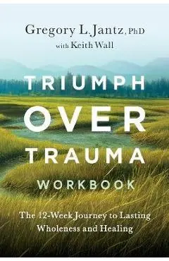 Triumph Over Trauma Workbook: The 12-Week Journey to Lasting Wholeness and Healing - Gregory Jantz