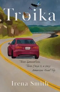 Troika: Three Generations, Three Days, and a Very American Road Trip - Irena Smith