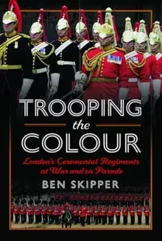 Trooping the Colour. London's Ceremonial Regiments at War and on Parade, Hardback/Ben Skipper