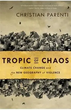 Tropic of Chaos: Climate Change and the New Geography of Violence - Christian Parenti