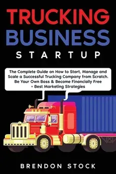 Trucking Business Startup: The Complete Guide to Start and Scale a Successful Trucking Company from Scratch. Be Your Own Boss and Become a 6 Figu/Brendon Stock