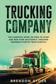 Trucking Company: The Complete Guide on How to Start and Run Your Successful Trucking Business Startup from Scratch/Brendon Stock