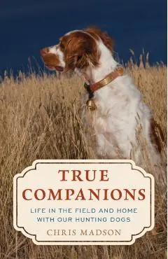 True Companions: Life in the Field and Home with Our Hunting Dogs - Chris Madson