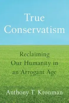 True Conservatism. Reclaiming Our Humanity in an Arrogant Age, Hardback/Anthony T. Kronman