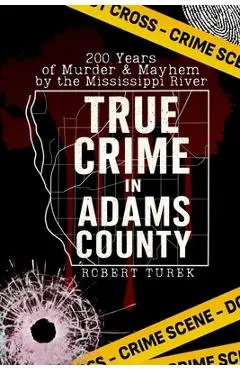 True Crime in Adams County: 200 Years of Murder & Mayhem by the Mississippi River - Robert Turek