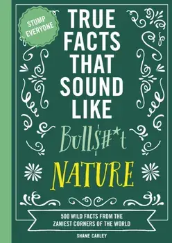 True Facts That Sound Like Bull$#*t: Nature. 500 Wild Facts from the Zaniest Corners of the World (Unbelievable Facts That will Stump you), Paperback/Shane Carley