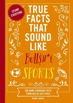 True Facts That Sound Like Bull$#*t: Sports. 500 Game-Changing Facts from Out of Left Field, Paperback/Shane Carley