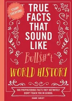 True Facts That Sound Like Bull$#*t: World History. 500 Preposterous Facts They Definitely Didn’t Teach You in School, Paperback/Shane Carley