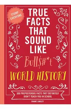 True Facts That Sound Like Bull$#*t: World History: 500 Preposterous Facts They Definitely Didn't Teach You in School - Shane Carley