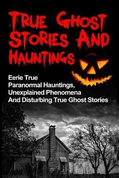 True Ghost Stories And Hauntings: Eerie True Paranormal Hauntings, Unexplained Phenomena And Disturbing True Ghost Stories, Paperback/Max Mason Hunter