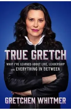 True Gretch: What I've Learned about Life, Leaders, and Everything in Between - Gretchen Whitmer