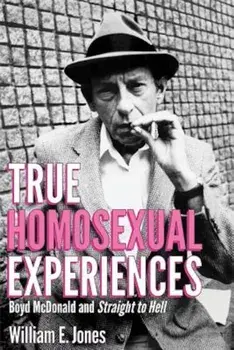 True Homosexual Experiences: Boyd McDonald and Straight to Hell, Hardcover/William E. Jones