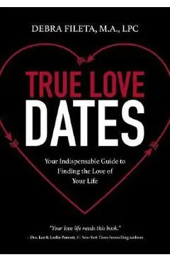 True Love Dates: Your Indispensable Guide to Finding the Love of Your Life - Debra K. Fileta