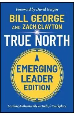 True North: Leading Authentically in Today's Workplace, Emerging Leader Edition - Bill George