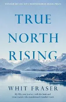 True North Rising. My fifty-year journey with the Inuit and Dene leaders who transformed Canada's North, Paperback/Whit Fraser