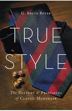 True Style: The History and Principles of Classic Menswear - G. Bruce Boyer