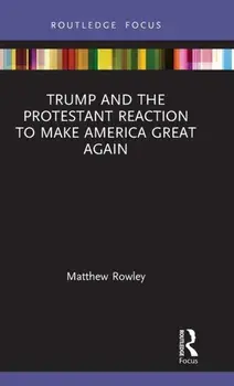 Trump and the Protestant Reaction to Make America Great Again, Hardback/Matthew Rowley